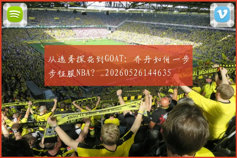 从选秀探花到GOAT：乔丹如何一步步征服NBA？_20260526144635
