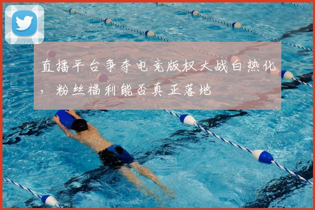 直播平台争夺电竞版权大战白热化,粉丝福利能否真正落地
