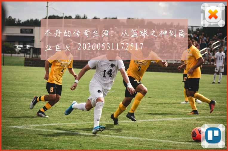 乔丹的传奇生涯：从篮球之神到商业巨头_20260531172517