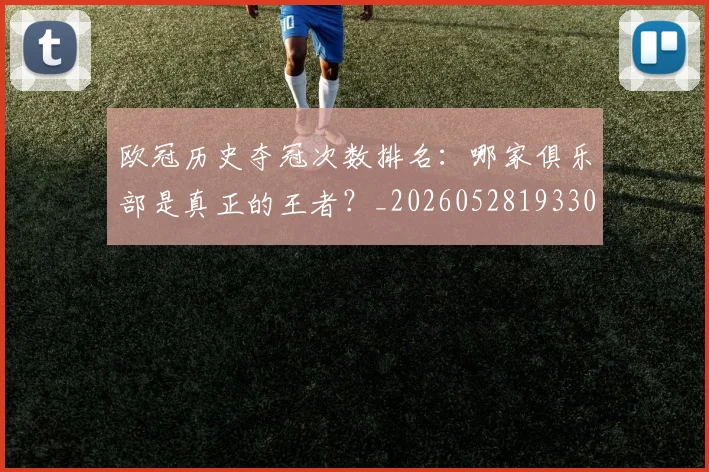 欧冠历史夺冠次数排名:哪家俱乐部是真正的王者?_20260528193305