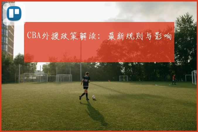 CBA外援政策解读：最新规则与影响