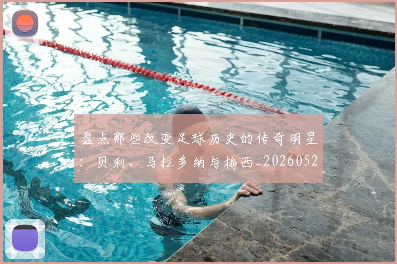 盘点那些改变足球历史的传奇明星:贝利、马拉多纳与梅西_20260523113557