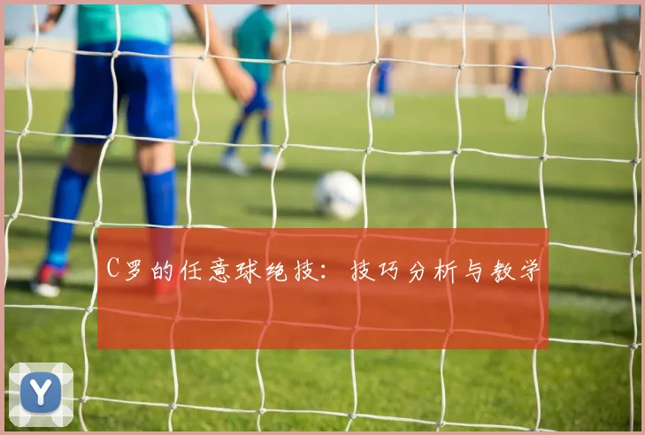 C罗的任意球绝技：技巧分析与教学