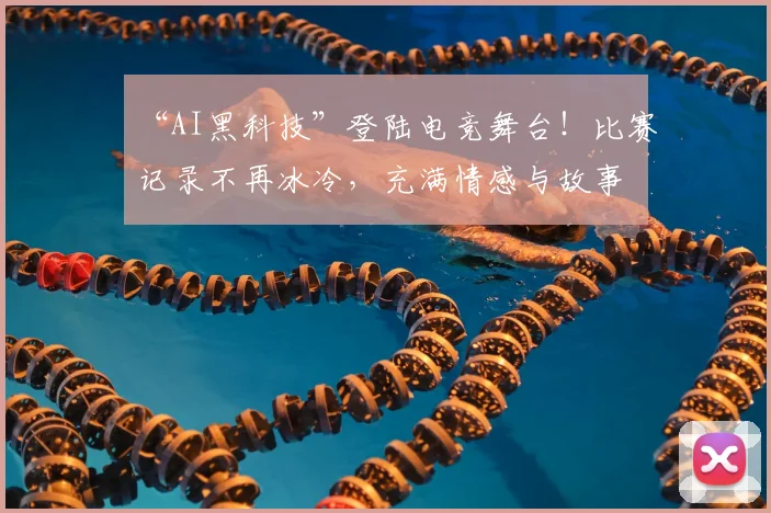 “AI黑科技”登陆电竞舞台!比赛记录不再冰冷,充满情感与故事