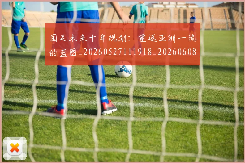国足未来十年规划:重返亚洲一流的蓝图_20260527111918_20260608142952