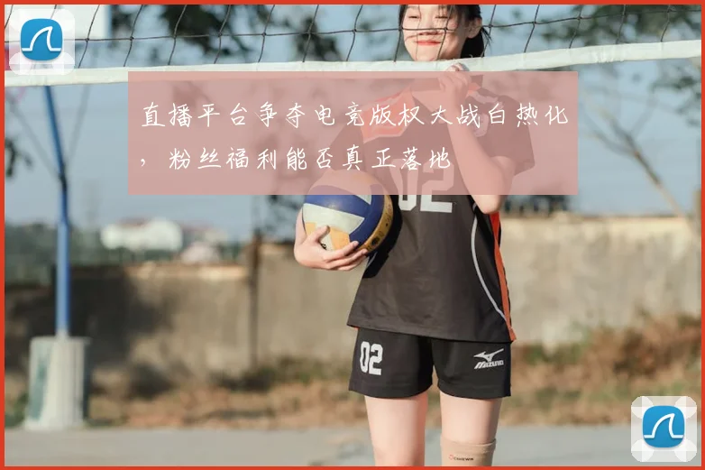 直播平台争夺电竞版权大战白热化，粉丝福利能否真正落地