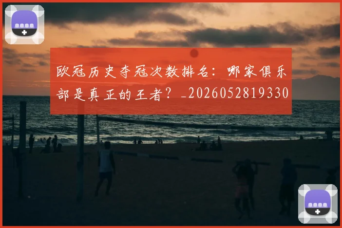 欧冠历史夺冠次数排名：哪家俱乐部是真正的王者？_20260528193305