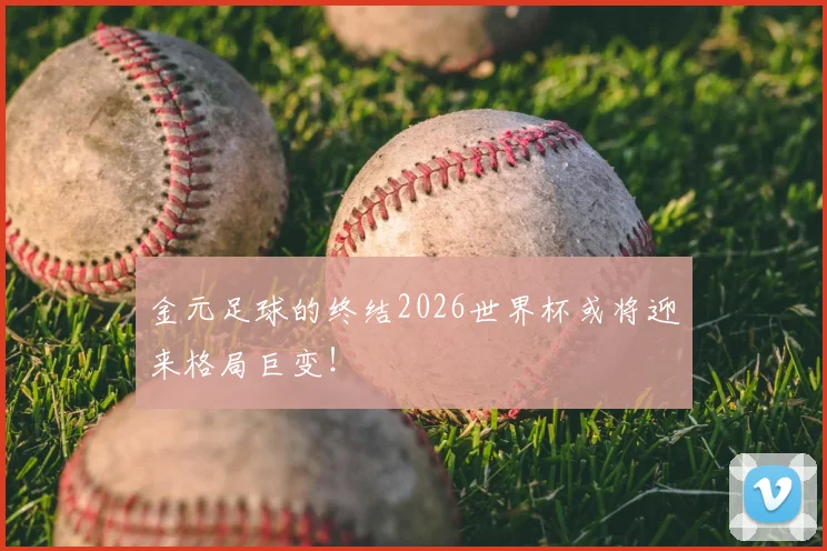 金元足球的终结2026世界杯或将迎来格局巨变！