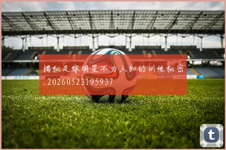 揭秘足球明星不为人知的训练秘密_20260523195937