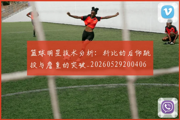 篮球明星技术分析：科比的后仰跳投与詹皇的突破_20260529200406