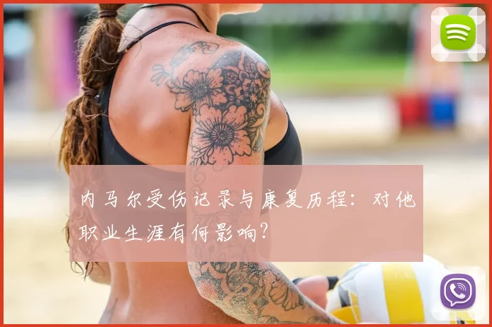 内马尔受伤记录与康复历程：对他职业生涯有何影响？