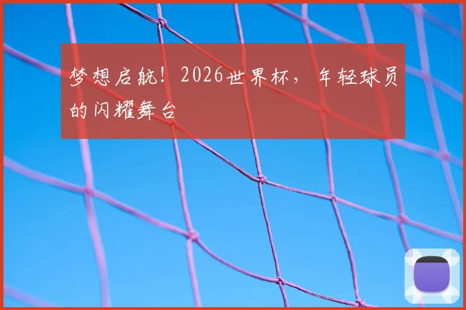 梦想启航！2026世界杯，年轻球员的闪耀舞台