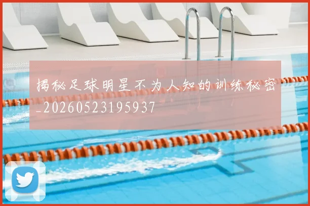 揭秘足球明星不为人知的训练秘密_20260523195937