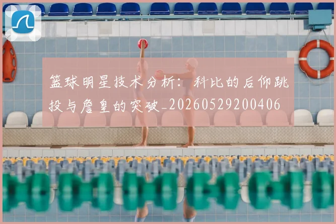 篮球明星技术分析：科比的后仰跳投与詹皇的突破_20260529200406