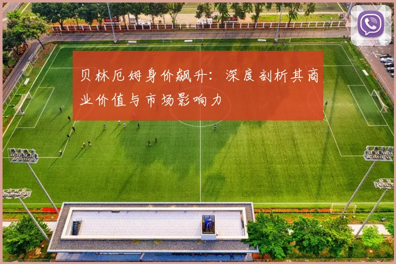 贝林厄姆身价飙升：深度剖析其商业价值与市场影响力