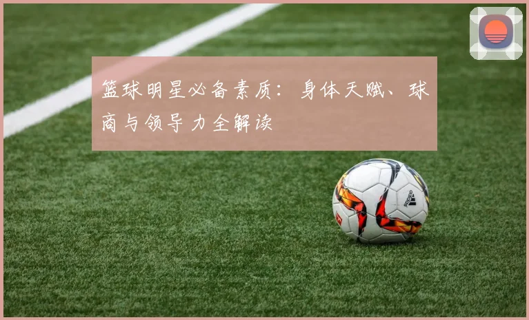 篮球明星必备素质：身体天赋、球商与领导力全解读