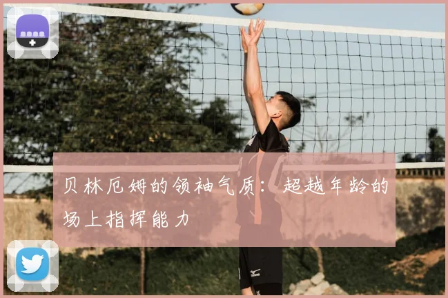 贝林厄姆的领袖气质:超越年龄的场上指挥能力