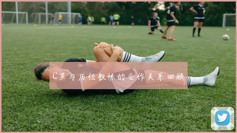 C罗与历任教练的合作关系回顾