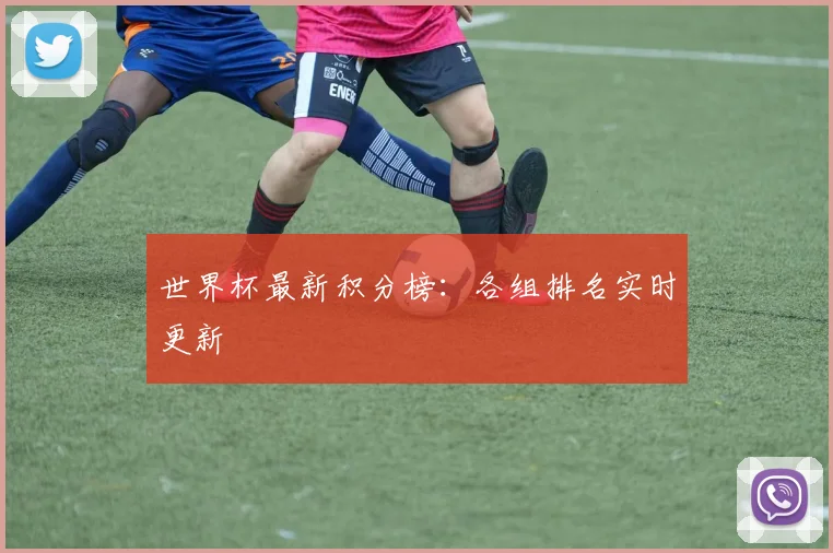 世界杯最新积分榜:各组排名实时更新