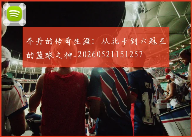 乔丹的传奇生涯:从北卡到六冠王的篮球之神_20260521151257