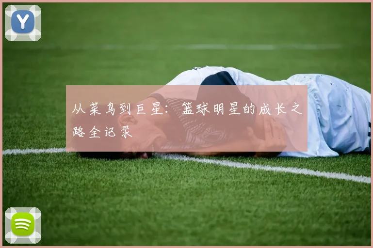 从菜鸟到巨星：篮球明星的成长之路全记录